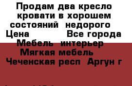 Продам два кресло кровати в хорошем состояний  недорого › Цена ­ 3 000 - Все города Мебель, интерьер » Мягкая мебель   . Чеченская респ.,Аргун г.